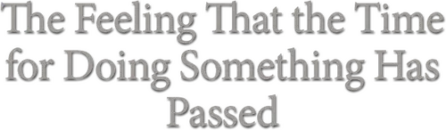 The Feeling That the Time for Doing Something Has Passed